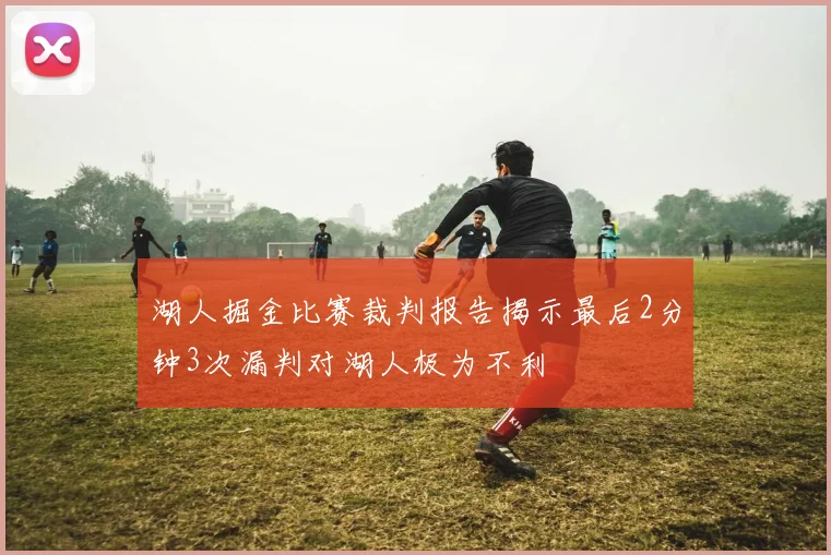 湖人掘金比赛裁判报告揭示最后2分钟3次漏判对湖人极为不利