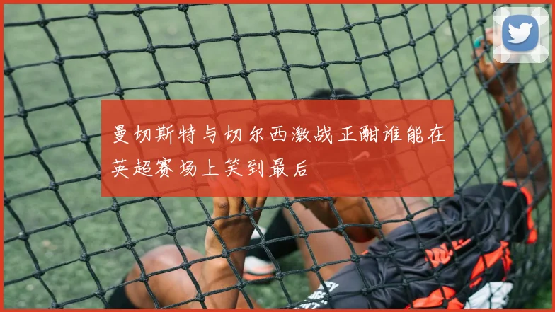 曼切斯特与切尔西激战正酣谁能在英超赛场上笑到最后